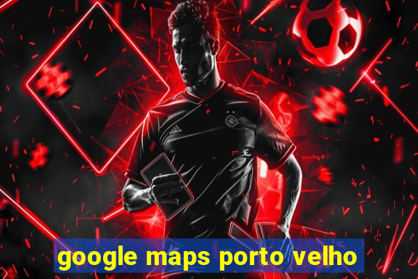 google maps porto velho